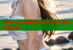 心糖vlog女主播的日常分享与生活点滴全记录