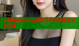 小晗喵糖心vlog甜蜜日常与奇趣生活全记录