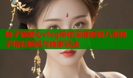 柚子猫糖心vlog带你深度解锁八重神子精彩瞬间与独家玩法