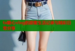 tx糖心vlog的甜蜜生活记录与精彩日常分享