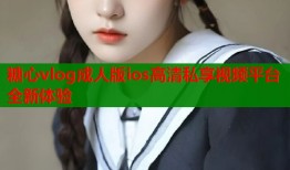 糖心vlog成人版ios高清私享视频平台全新体验
