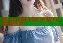 糖心vlog安卓版下载全攻略轻松开启精彩视频生活
