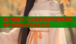 柚子猫糖心vlog免费视频在线高清观看平台轻松分享精彩生活