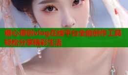 糖心原创vlog在线平台全能创作工具轻松分享精彩生活
