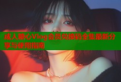 成人糖心Vlog会员兑换码全集最新分享与使用指南
