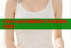 心糖vlog排行榜精选热门内容全解析与推荐