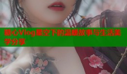 糖心Vlog星空下的温暖故事与生活美学分享