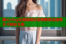 糖心vlog玩偶姐姐在线观看高清流畅不卡精彩不断