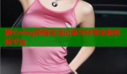 糖心vlog风格生活记录与分享全新体验平台
