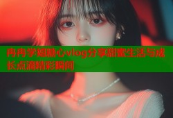 冉冉学姐糖心vlog分享甜蜜生活与成长点滴精彩瞬间