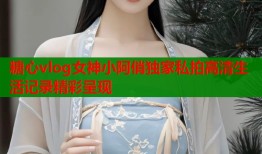 糖心vlog女神小阿俏独家私拍高清生活记录精彩呈现