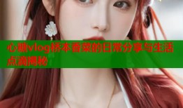 心糖vlog桥本香菜的日常分享与生活点滴揭秘