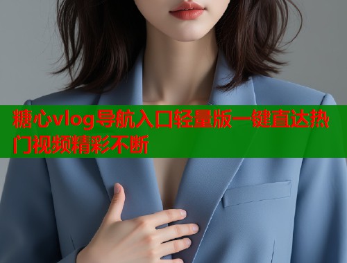 糖心vlog导航入口轻量版一键直达热门视频精彩不断