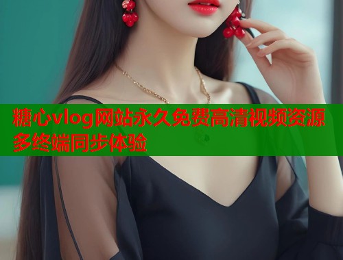 糖心vlog网站永久免费高清视频资源多终端同步体验
