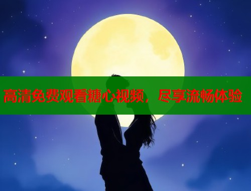 高清免费观看糖心视频，尽享流畅体验