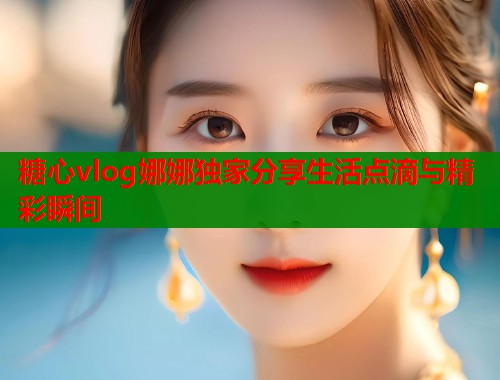 糖心vlog娜娜独家分享生活点滴与精彩瞬间