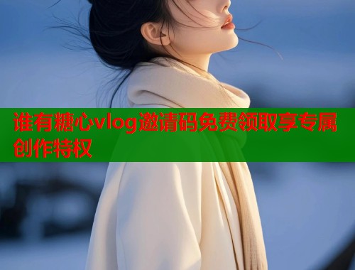 谁有糖心vlog邀请码免费领取享专属创作特权