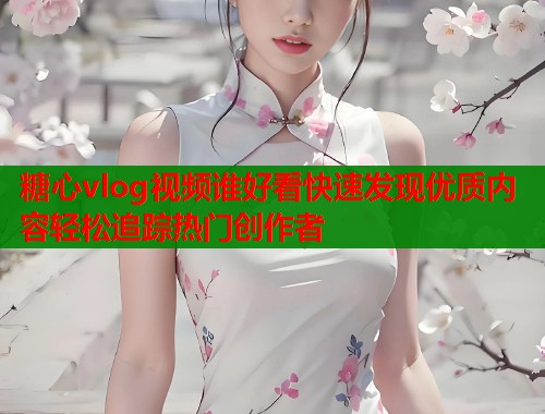 糖心vlog视频谁好看快速发现优质内容轻松追踪热门创作者
