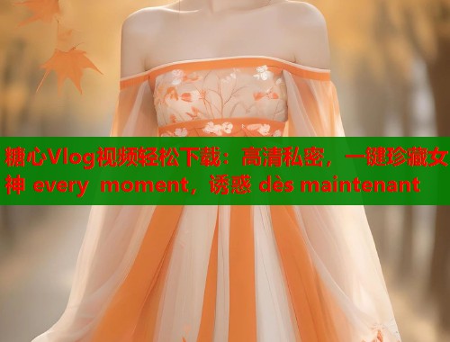 糖心Vlog视频轻松下载：高清私密，一键珍藏女神 every moment，诱惑 dès maintenant