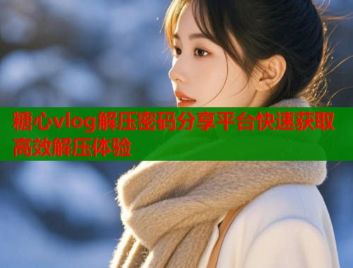 糖心vlog解压密码分享平台快速获取高效解压体验