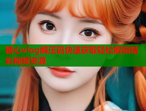 糖心vlog解压码快速获取轻松解锁精彩视频资源