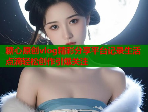 糖心原创vlog精彩分享平台记录生活点滴轻松创作引爆关注