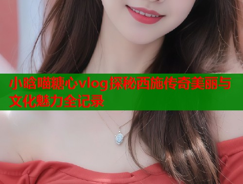 小晗喵糖心vlog探秘西施传奇美丽与文化魅力全记录