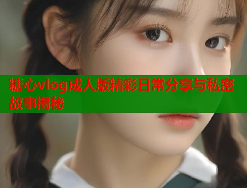 糖心vlog成人版精彩日常分享与私密故事揭秘