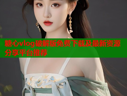 糖心vlog破解版免费下载及最新资源分享平台推荐