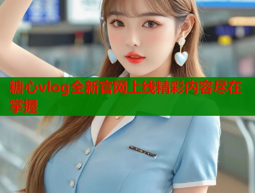 糖心vlog全新官网上线精彩内容尽在掌握