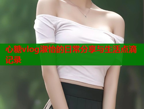 心糖vlog淑怡的日常分享与生活点滴记录