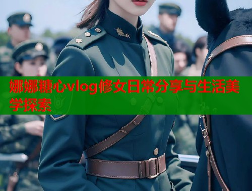 娜娜糖心vlog修女日常分享与生活美学探索