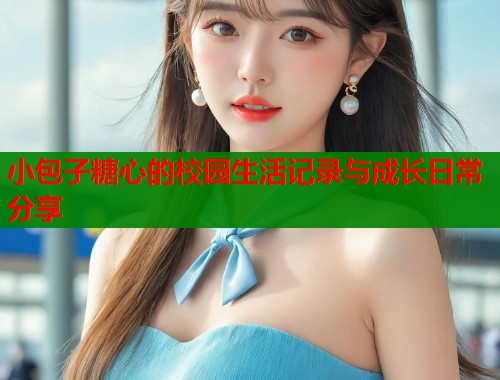 小包子糖心的校园生活记录与成长日常分享
