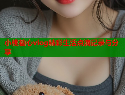 小桃糖心vlog精彩生活点滴记录与分享