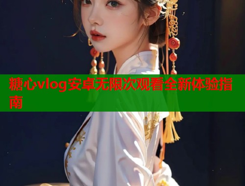 糖心vlog安卓无限次观看全新体验指南