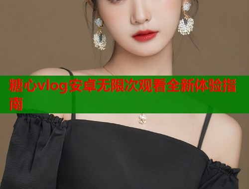 糖心vlog安卓无限次观看全新体验指南