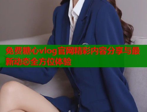 免费糖心vlog官网精彩内容分享与最新动态全方位体验