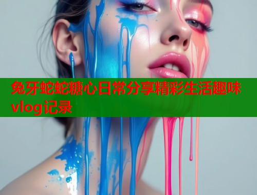兔牙蛇蛇糖心日常分享精彩生活趣味vlog记录