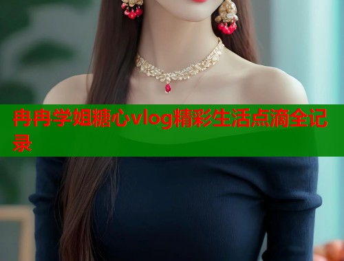 冉冉学姐糖心vlog精彩生活点滴全记录