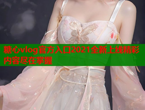 糖心vlog官方入口2021全新上线精彩内容尽在掌握