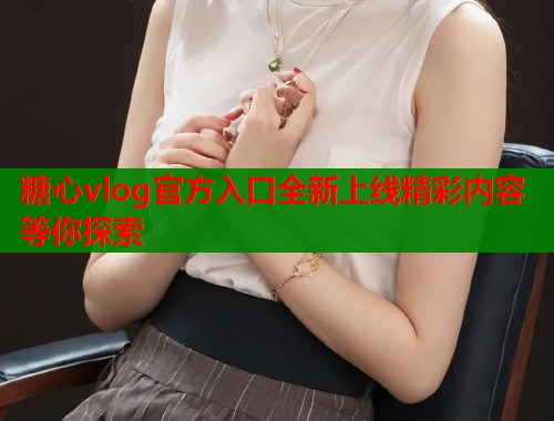 糖心vlog官方入口全新上线精彩内容等你探索