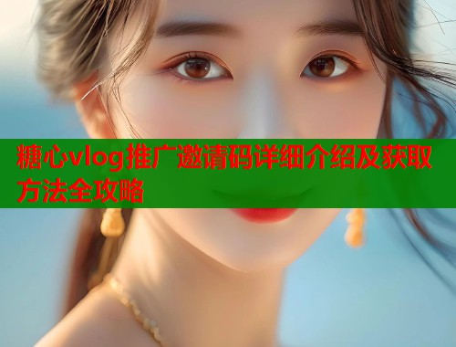 糖心vlog推广邀请码详细介绍及获取方法全攻略