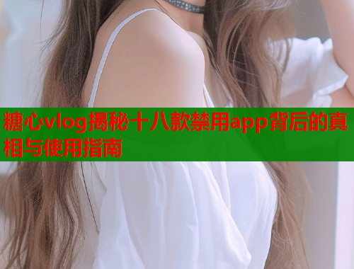 糖心vlog揭秘十八款禁用app背后的真相与使用指南