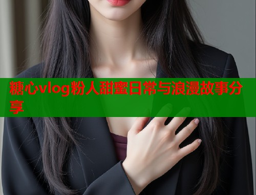 糖心vlog粉人甜蜜日常与浪漫故事分享