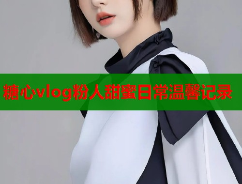 糖心vlog粉人甜蜜日常温馨记录