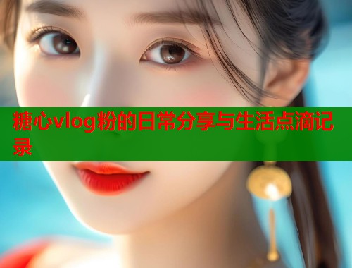 糖心vlog粉的日常分享与生活点滴记录