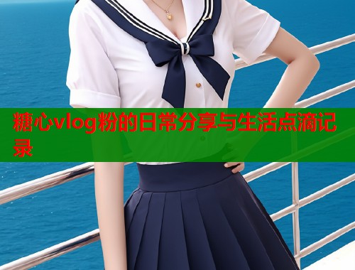 糖心vlog粉的日常分享与生活点滴记录