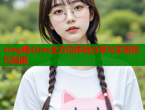 vlog糖心ios全方位体验分享与实用技巧指南