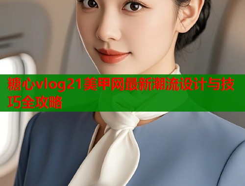 糖心vlog21美甲网最新潮流设计与技巧全攻略