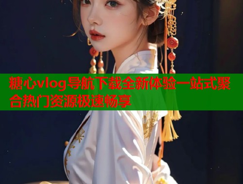 糖心vlog导航下载全新体验一站式聚合热门资源极速畅享